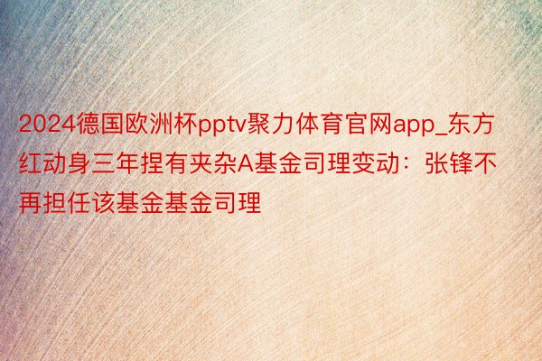 2024德国欧洲杯pptv聚力体育官网app_东方红动身三年捏有夹杂A基金司理变动:张锋不再担任该基金基金司理