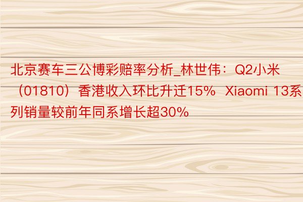 北京赛车三公博彩赔率分析_林世伟:Q2小米(01810)香港收入环比升迁15% Xiaomi 13系列销量较前年同系增长超30%