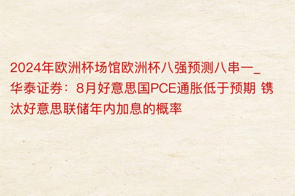 2024年欧洲杯场馆欧洲杯八强预测八串一_华泰证券:8月好意思国PCE通胀低于预期 镌汰好意思联储年内加息的概率
