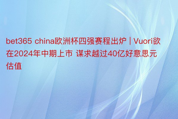 bet365 china欧洲杯四强赛程出炉 | Vuori欲在2024年中期上市 谋求越过40亿好意思元估值
