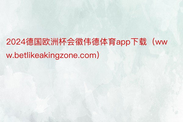 2024德国欧洲杯会徽伟德体育app下载(www.betlikeakingzone.com)